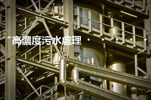 “高濃度污水處理，綠色環(huán)保新篇章”